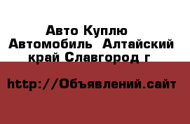 Авто Куплю - Автомобиль. Алтайский край,Славгород г.